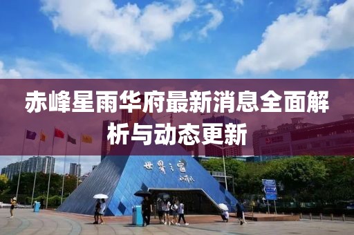 赤峰星雨華府最新消息全面解析與動(dòng)態(tài)更新
