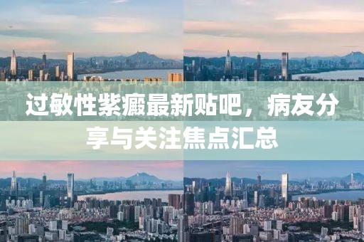 過敏性紫癜最新貼吧，病友分享與關(guān)注焦點(diǎn)匯總