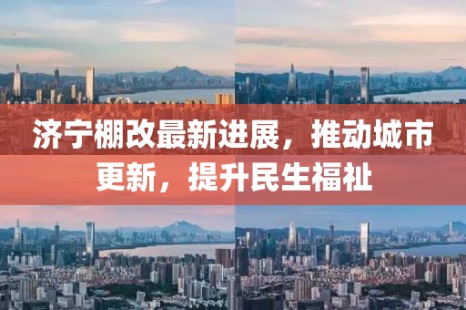 濟(jì)寧棚改最新進(jìn)展，推動(dòng)城市更新，提升民生福祉
