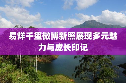 易烊千璽微博新照展現(xiàn)多元魅力與成長(zhǎng)印記