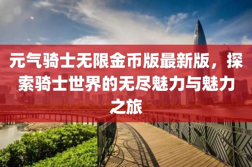 元?dú)怛T士無(wú)限金幣版最新版，探索騎士世界的無(wú)盡魅力與魅力之旅