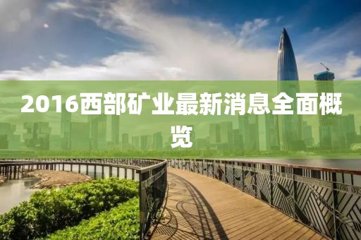 2016西部礦業(yè)最新消息全面概覽