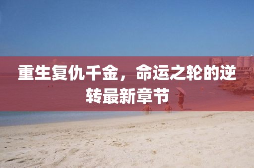 重生復(fù)仇千金，命運(yùn)之輪的逆轉(zhuǎn)最新章節(jié)
