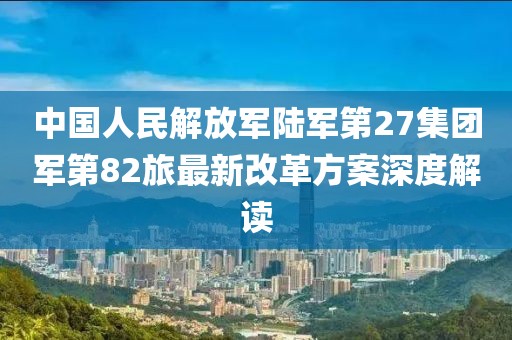 中國人民解放軍陸軍第27集團(tuán)軍第82旅最新改革方案深度解讀