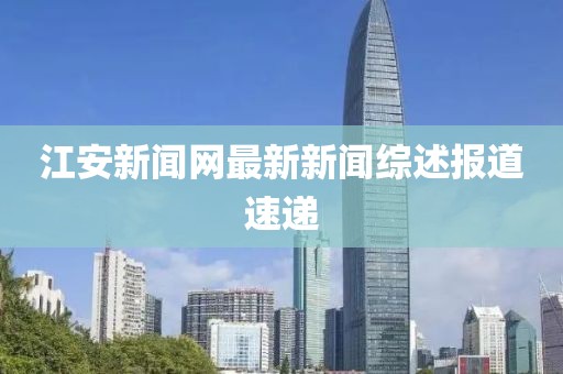 江安新聞網(wǎng)最新新聞綜述報道速遞