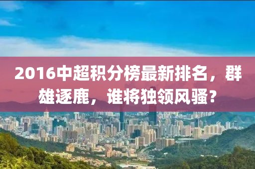 2016中超積分榜最新排名，群雄逐鹿，誰將獨(dú)領(lǐng)風(fēng)騷？