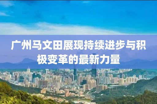 廣州馬文田展現(xiàn)持續(xù)進(jìn)步與積極變革的最新力量