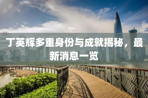 丁英輝多重身份與成就揭秘，最新消息一覽
