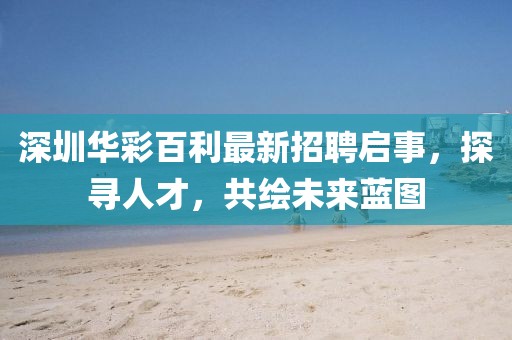 深圳華彩百利最新招聘啟事，探尋人才，共繪未來藍(lán)圖