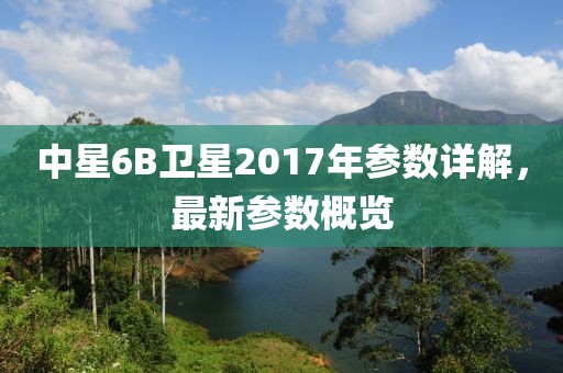 中星6B衛(wèi)星2017年參數(shù)詳解，最新參數(shù)概覽