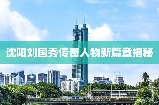 沈陽(yáng)劉國(guó)秀傳奇人物新篇章揭秘