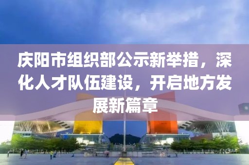 慶陽(yáng)市組織部公示新舉措，深化人才隊(duì)伍建設(shè)，開(kāi)啟地方發(fā)展新篇章